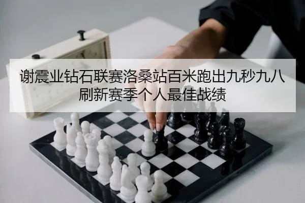 谢震业钻石联赛洛桑站百米跑出九秒九八刷新赛季个人最佳战绩